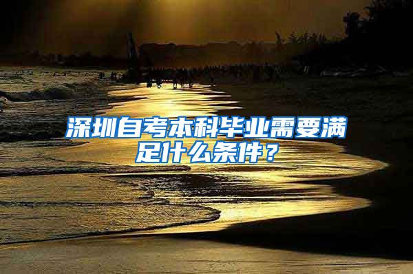 深圳自考本科毕业需要满足什么条件？