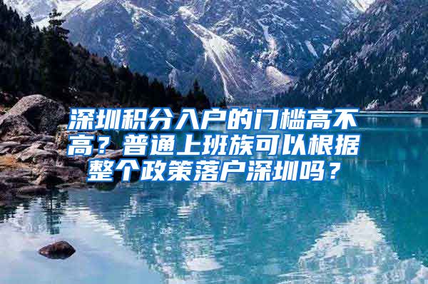 深圳积分入户的门槛高不高？普通上班族可以根据整个政策落户深圳吗？