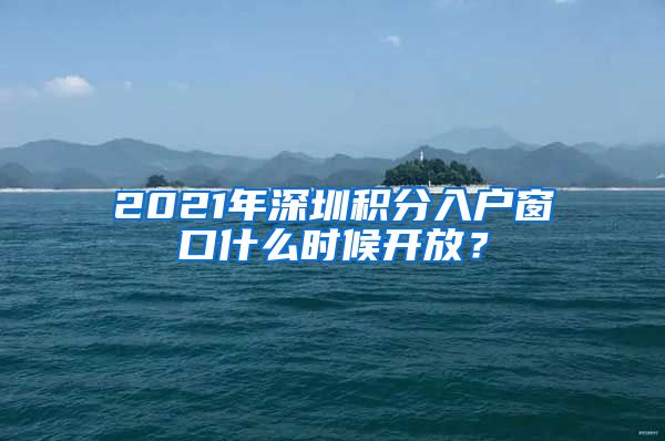 2021年深圳积分入户窗口什么时候开放？