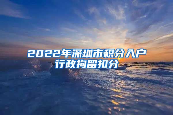 2022年深圳市积分入户行政拘留扣分