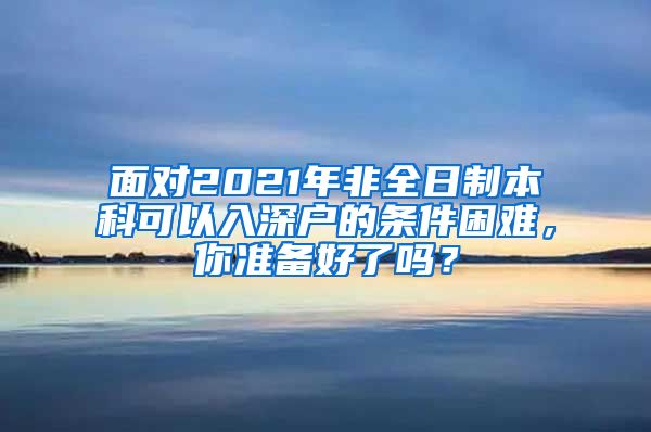 面对2021年非全日制本科可以入深户的条件困难，你准备好了吗？