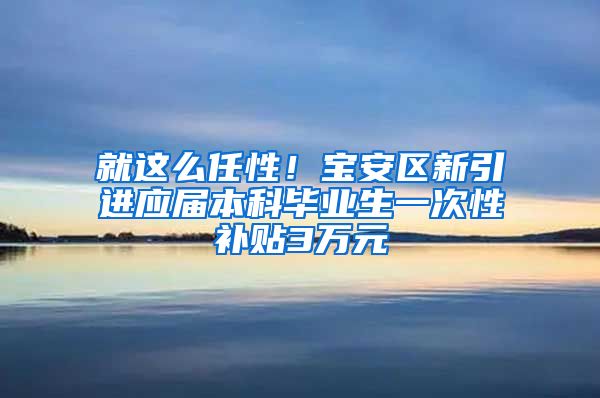 就这么任性！宝安区新引进应届本科毕业生一次性补贴3万元