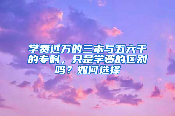 学费过万的三本与五六千的专科，只是学费的区别吗？如何选择