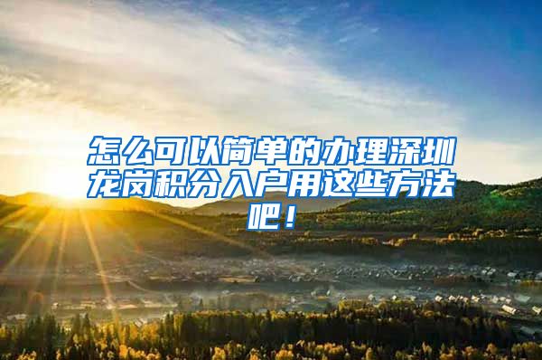 怎么可以简单的办理深圳龙岗积分入户用这些方法吧！