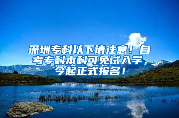 深圳专科以下请注意！自考专科本科可免试入学，今起正式报名！