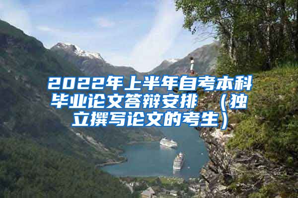 2022年上半年自考本科毕业论文答辩安排 （独立撰写论文的考生）