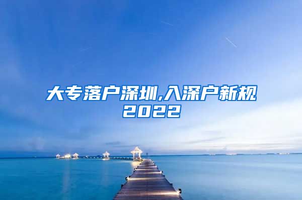 大专落户深圳,入深户新规2022