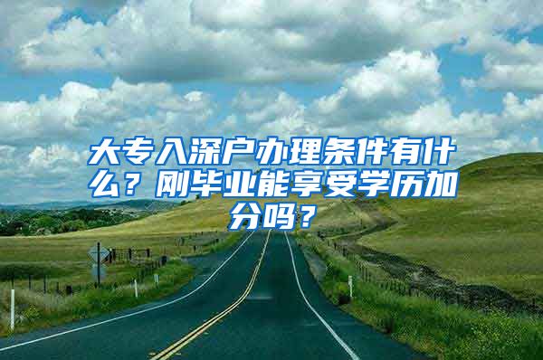 大专入深户办理条件有什么？刚毕业能享受学历加分吗？