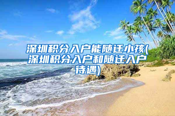 深圳积分入户能随迁小孩(深圳积分入户和随迁入户待遇)