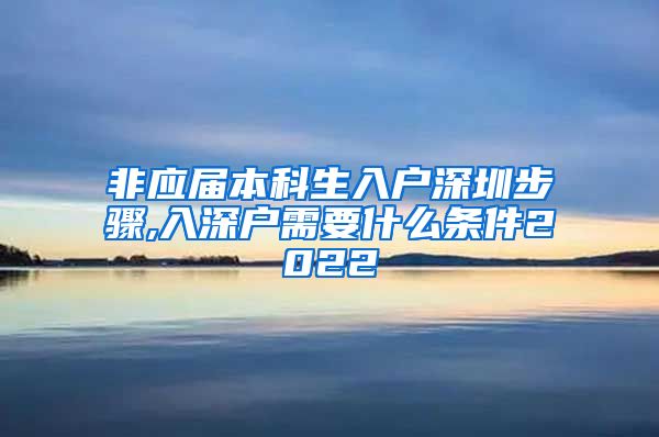 非应届本科生入户深圳步骤,入深户需要什么条件2022