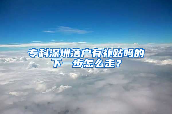 专科深圳落户有补贴吗的下一步怎么走？