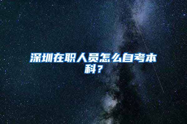 深圳在职人员怎么自考本科？