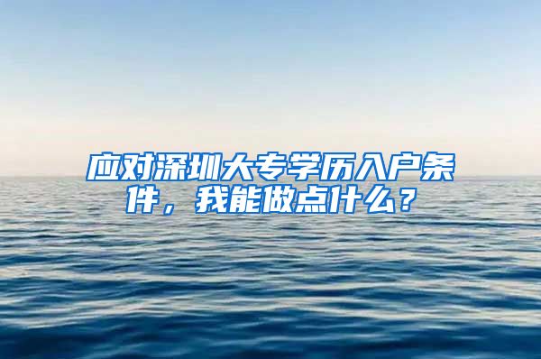 应对深圳大专学历入户条件，我能做点什么？