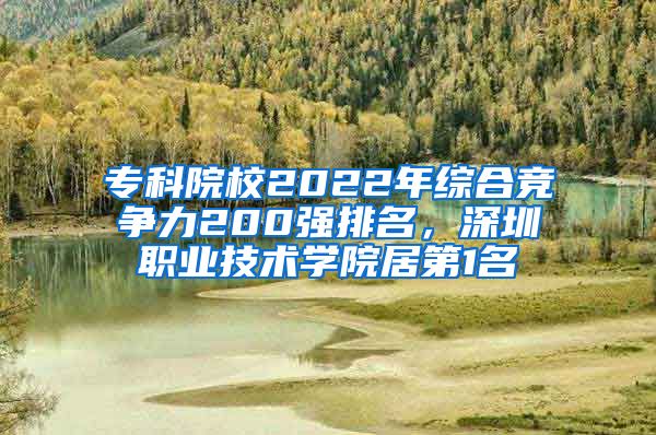 专科院校2022年综合竞争力200强排名，深圳职业技术学院居第1名