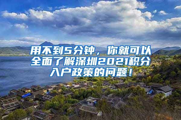 用不到5分钟，你就可以全面了解深圳2021积分入户政策的问题！