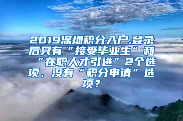 2019深圳积分入户,登录后只有“接受毕业生”和“在职人才引进”2个选项，没有“积分申请”选项？