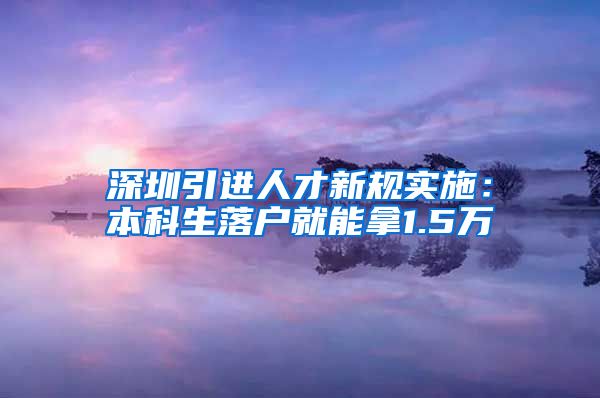 深圳引进人才新规实施：本科生落户就能拿1.5万