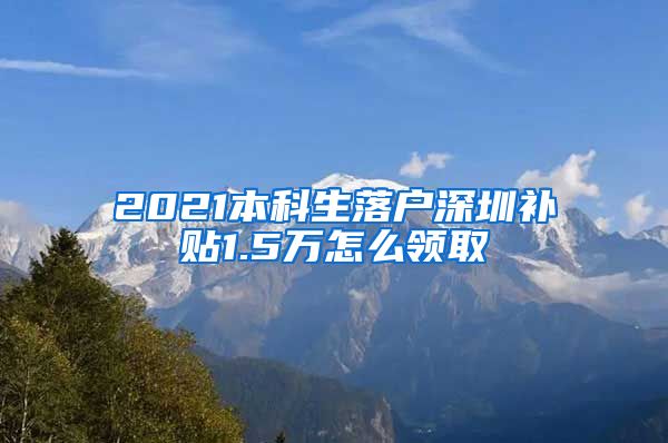 2021本科生落户深圳补贴1.5万怎么领取