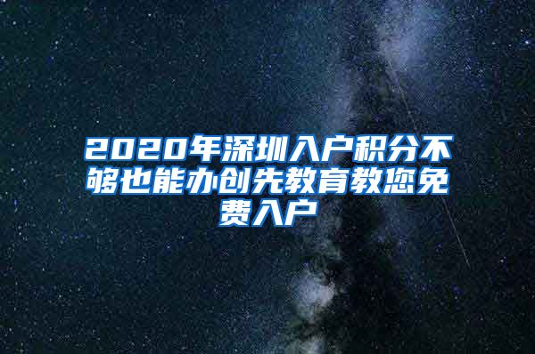 2020年深圳入户积分不够也能办创先教育教您免费入户