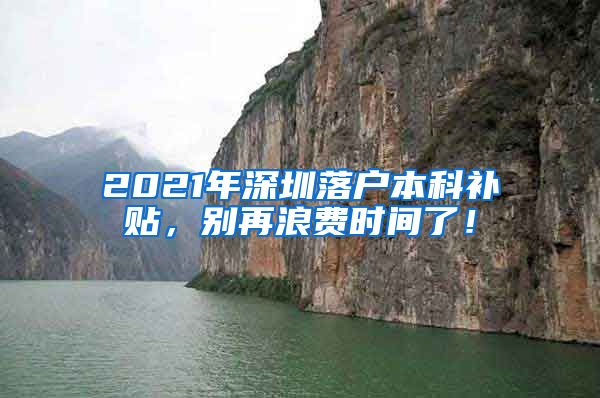 2021年深圳落户本科补贴，别再浪费时间了！