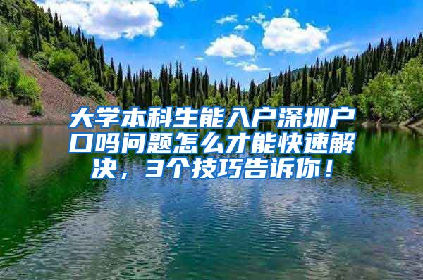 大学本科生能入户深圳户口吗问题怎么才能快速解决，3个技巧告诉你！