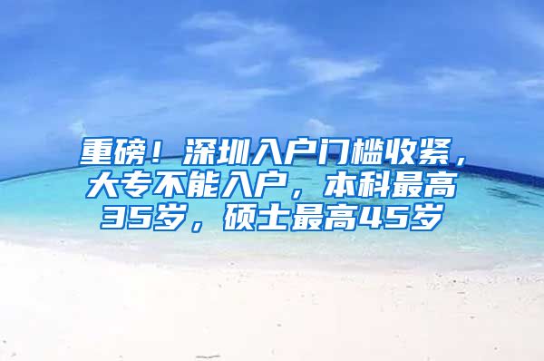 重磅！深圳入户门槛收紧，大专不能入户，本科最高35岁，硕士最高45岁