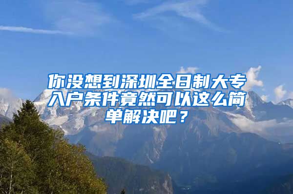 你没想到深圳全日制大专入户条件竟然可以这么简单解决吧？