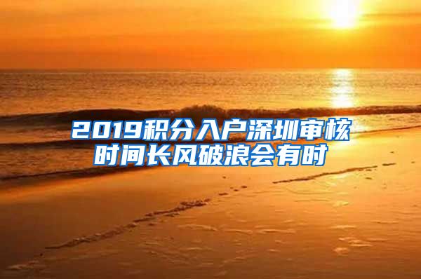 2019积分入户深圳审核时间长风破浪会有时