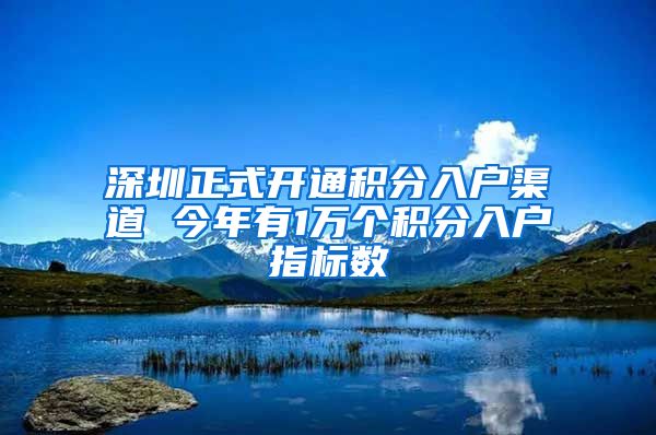 深圳正式开通积分入户渠道 今年有1万个积分入户指标数