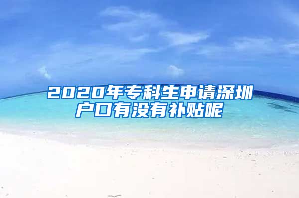 2020年专科生申请深圳户口有没有补贴呢