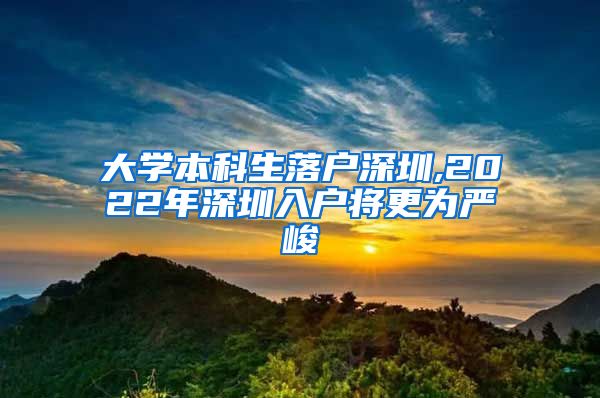 大学本科生落户深圳,2022年深圳入户将更为严峻