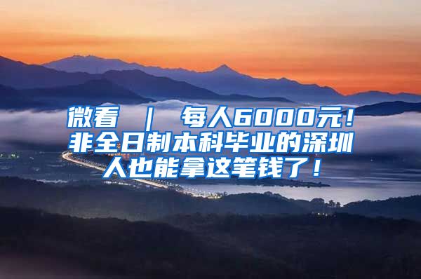 微看 ｜ 每人6000元！非全日制本科毕业的深圳人也能拿这笔钱了！