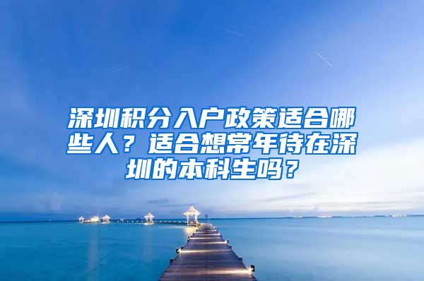 深圳积分入户政策适合哪些人？适合想常年待在深圳的本科生吗？