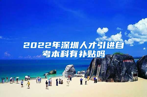 2022年深圳人才引进自考本科有补贴吗