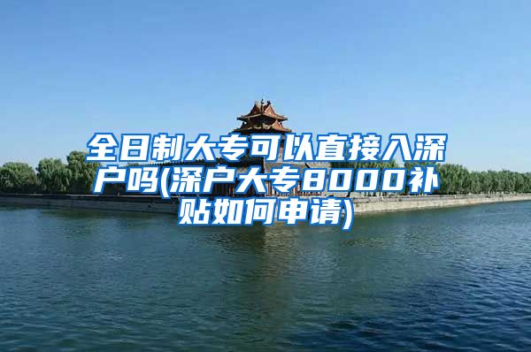 全日制大专可以直接入深户吗(深户大专8000补贴如何申请)