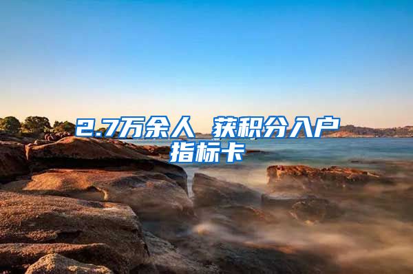 2.7万余人 获积分入户指标卡