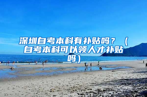 深圳自考本科有补贴吗？（自考本科可以领人才补贴吗）