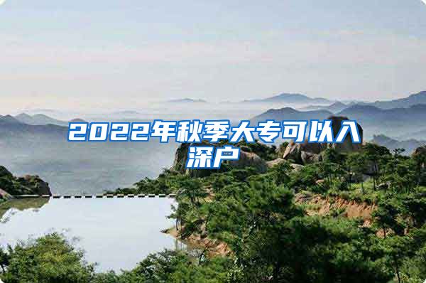 2022年秋季大专可以入深户