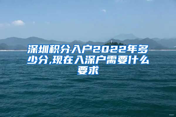 深圳积分入户2022年多少分,现在入深户需要什么要求