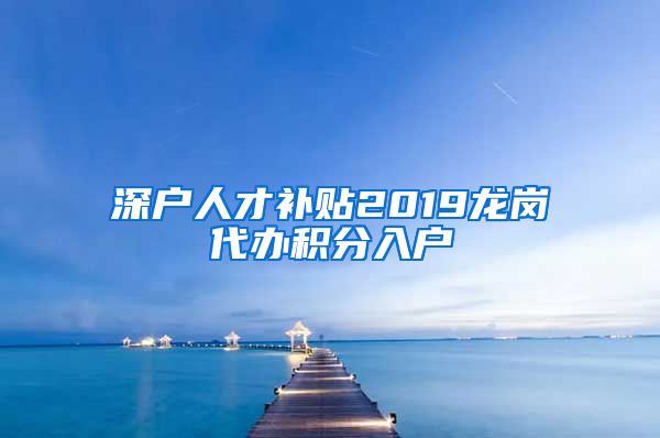 深户人才补贴2019龙岗代办积分入户