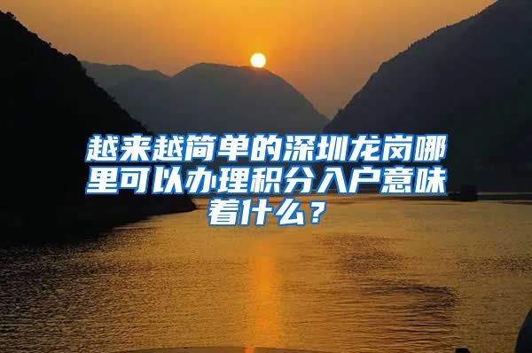 越来越简单的深圳龙岗哪里可以办理积分入户意味着什么？