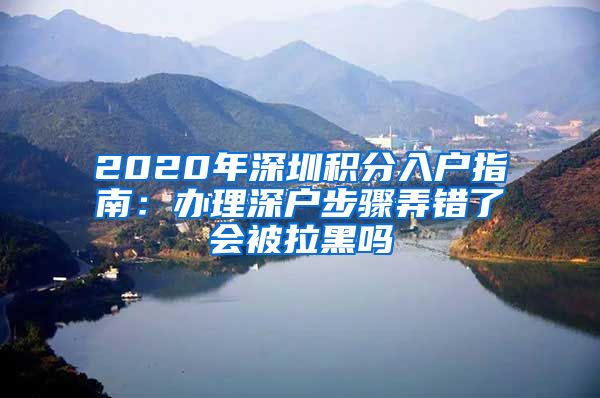 2020年深圳积分入户指南：办理深户步骤弄错了会被拉黑吗