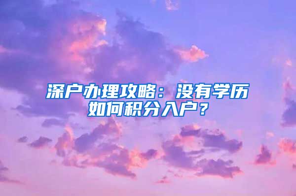 深户办理攻略：没有学历如何积分入户？