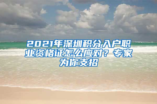 2021年深圳积分入户职业资格证怎么应对？专家为你支招