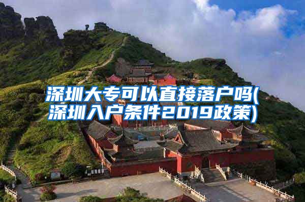 深圳大专可以直接落户吗(深圳入户条件2019政策)