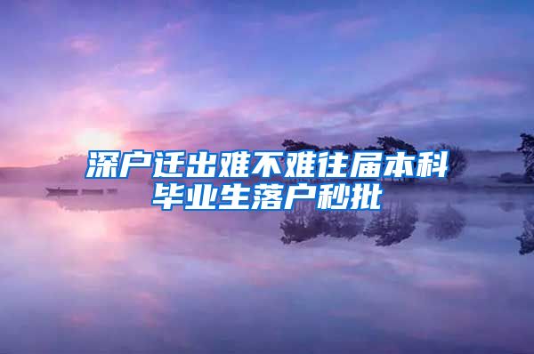 深户迁出难不难往届本科毕业生落户秒批