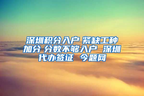 深圳积分入户　紧缺工种加分　分数不够入户 深圳代办签证 今题网