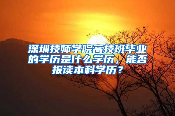 深圳技师学院高技班毕业的学历是什么学历，能否报读本科学历？