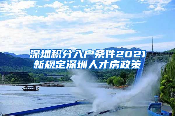 深圳积分入户条件2021新规定深圳人才房政策