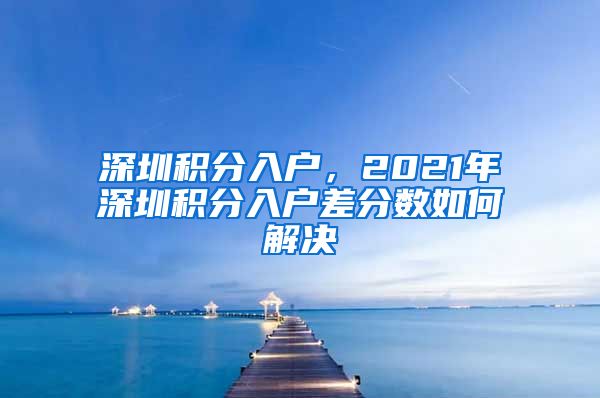 深圳积分入户，2021年深圳积分入户差分数如何解决